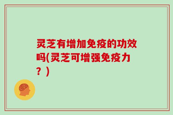 灵芝有增加免疫的功效吗(灵芝可增强免疫力？)