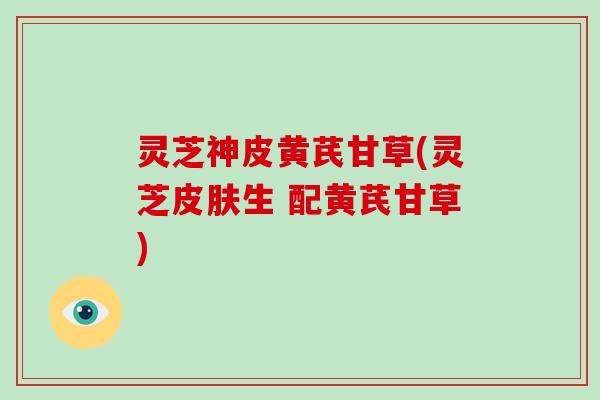 灵芝神皮黄芪甘草(灵芝皮肤生 配黄芪甘草)