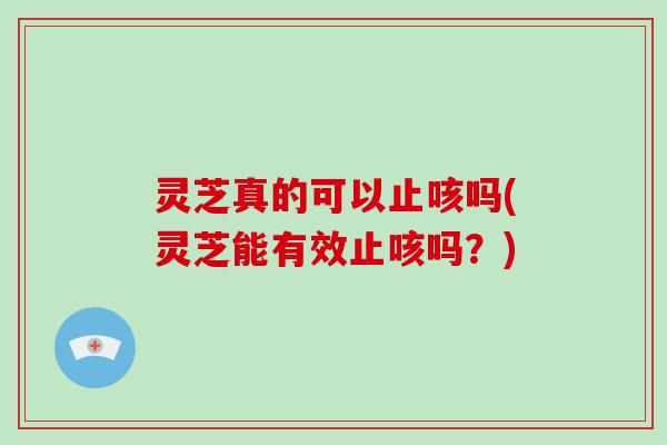 灵芝真的可以止咳吗(灵芝能有效止咳吗？)-第1张图片-灵芝大师