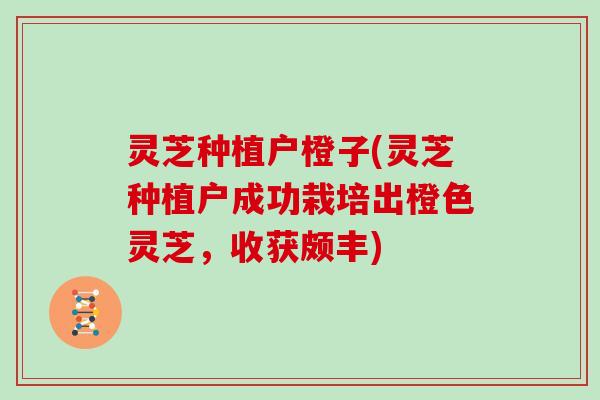 灵芝种植户橙子(灵芝种植户成功栽培出橙色灵芝，收获颇丰)