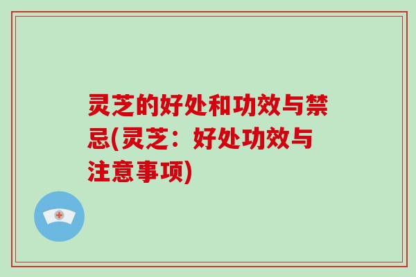 灵芝的好处和功效与禁忌(灵芝：好处功效与注意事项)
