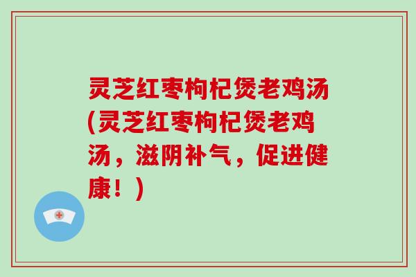 灵芝红枣枸杞煲老鸡汤(灵芝红枣枸杞煲老鸡汤，滋阴补气，促进健康！)