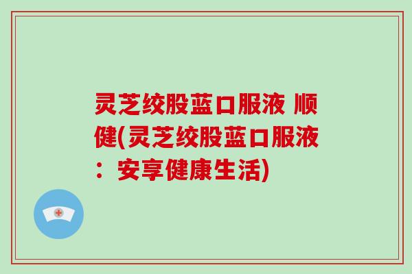 灵芝绞股蓝口服液 顺健(灵芝绞股蓝口服液:安享健康生活)-第1张图片-灵芝大师 灵芝绞股蓝口服液 顺健(灵芝绞股蓝口服液:安享健康生活)-第1张图片-灵芝大师