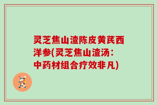 灵芝焦山渣陈皮黄芪西洋参(灵芝焦山渣汤：中药材组合疗效非凡)