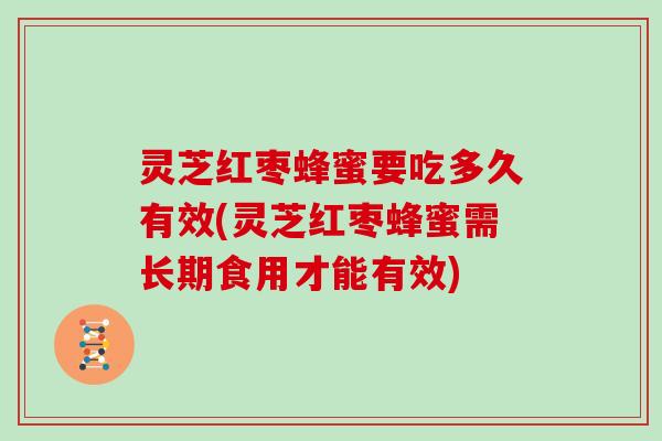 灵芝红枣蜂蜜要吃多久有效(灵芝红枣蜂蜜需长期食用才能有效)