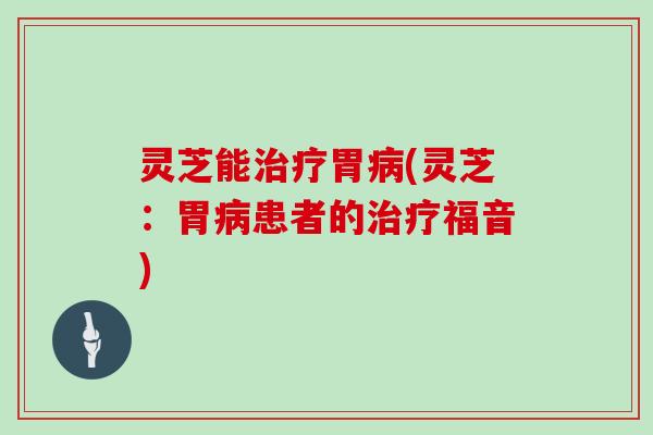 灵芝能治疗胃病(灵芝：胃病患者的治疗福音)