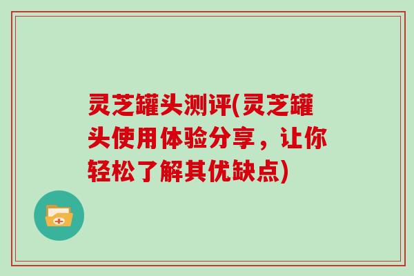灵芝罐头测评(灵芝罐头使用体验分享，让你轻松了解其优缺点)