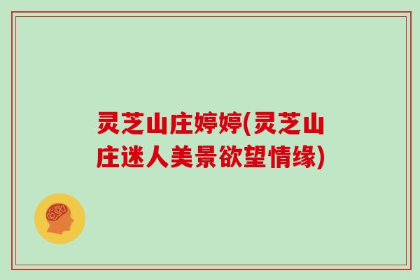 灵芝山庄婷婷(灵芝山庄迷人美景欲望情缘)