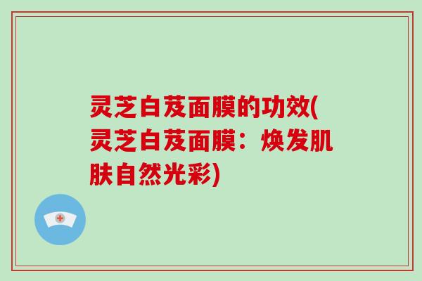 灵芝白芨面膜的功效(灵芝白芨面膜：焕发肌肤自然光彩)