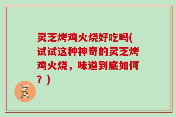 灵芝烤鸡火烧好吃吗(试试这种神奇的灵芝烤鸡火烧，味道到底如何？)