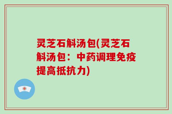 灵芝石斛汤包(灵芝石斛汤包：中药调理免疫提高抵抗力)