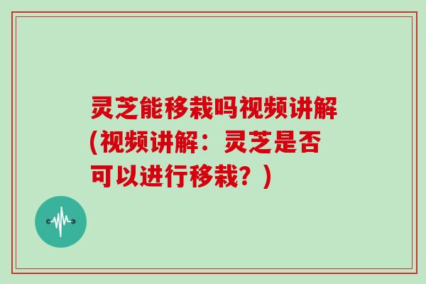灵芝能移栽吗视频讲解(视频讲解：灵芝是否可以进行移栽？)