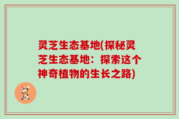灵芝生态基地(探秘灵芝生态基地：探索这个神奇植物的生长之路)