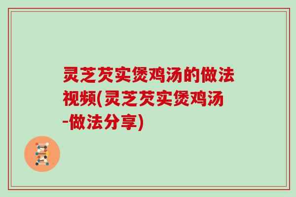 灵芝芡实煲鸡汤的做法视频(灵芝芡实煲鸡汤-做法分享)
