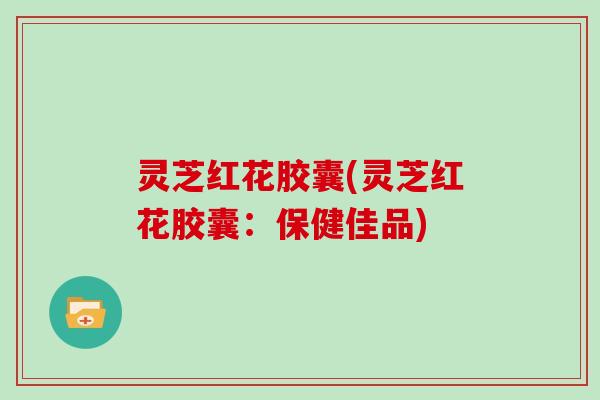 灵芝红花胶囊(灵芝红花胶囊：保健佳品)