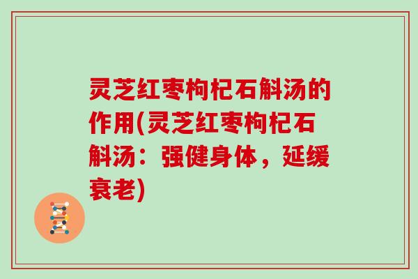 灵芝红枣枸杞石斛汤的作用(灵芝红枣枸杞石斛汤：强健身体，延缓衰老)