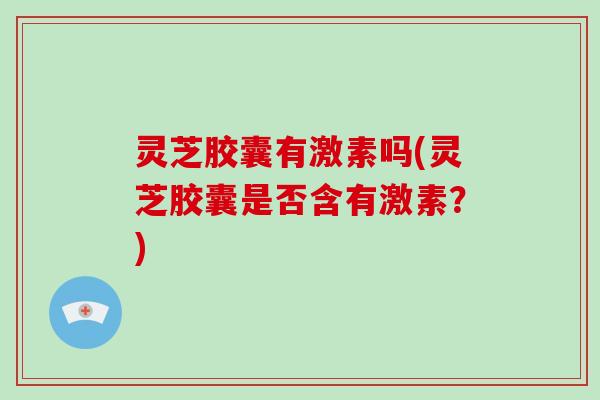 灵芝胶囊有激素吗(灵芝胶囊是否含有激素?)-第1张图片-灵芝大师 灵芝胶囊有激素吗(灵芝胶囊是否含有激素?)-第1张图片-灵芝大师