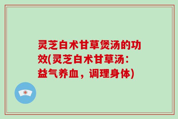 灵芝白术甘草煲汤的功效(灵芝白术甘草汤：益气养血，调理身体)