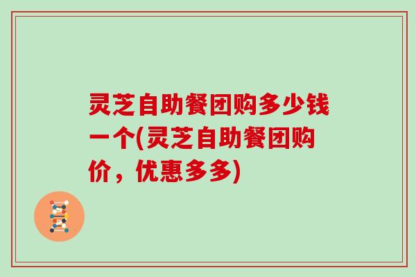 灵芝自助餐团购多少钱一个(灵芝自助餐团购价,优惠多多)-第1张图片-灵芝大师 灵芝自助餐团购多少钱一个(灵芝自助餐团购价,优惠多多)-第1张图片-灵芝大师