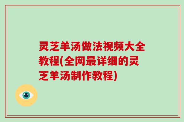 灵芝羊汤做法视频大全教程(全网最详细的灵芝羊汤制作教程)