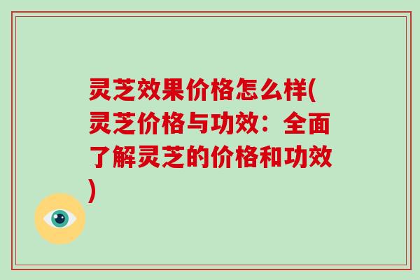 灵芝效果价格怎么样(灵芝价格与功效：全面了解灵芝的价格和功效)