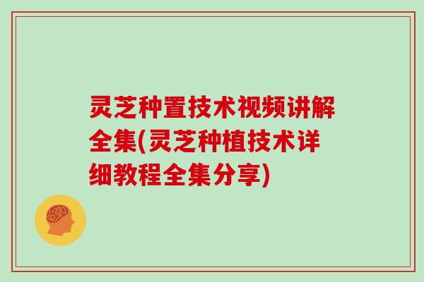 灵芝种置技术视频讲解全集(灵芝种植技术详细教程全集分享)