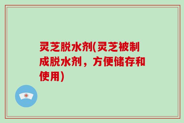 灵芝脱水剂(灵芝被制成脱水剂，方便储存和使用)