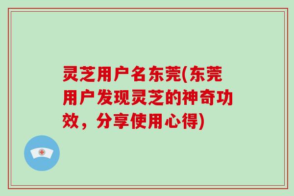 灵芝用户名东莞(东莞用户发现灵芝的神奇功效，分享使用心得)
