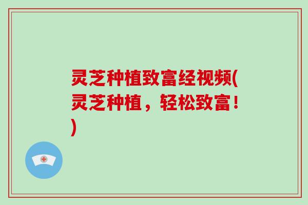 灵芝种植致富经视频(灵芝种植，轻松致富！)