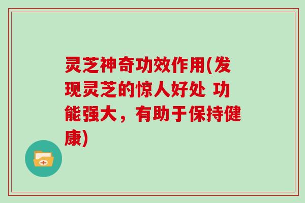灵芝神奇功效作用(发现灵芝的惊人好处 功能强大，有助于保持健康)