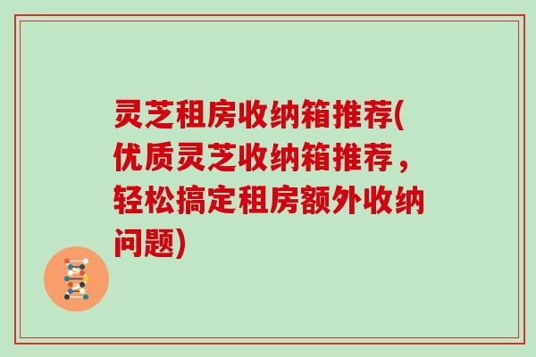 灵芝租房收纳箱推荐(优质灵芝收纳箱推荐，轻松搞定租房额外收纳问题)