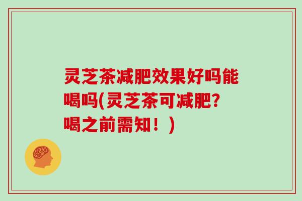 灵芝茶减肥效果好吗能喝吗(灵芝茶可减肥？喝之前需知！)