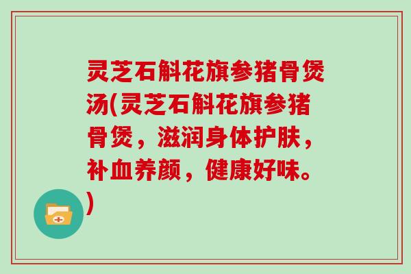 灵芝石斛花旗参猪骨煲汤(灵芝石斛花旗参猪骨煲，滋润身体护肤，补血养颜，健康好味。)