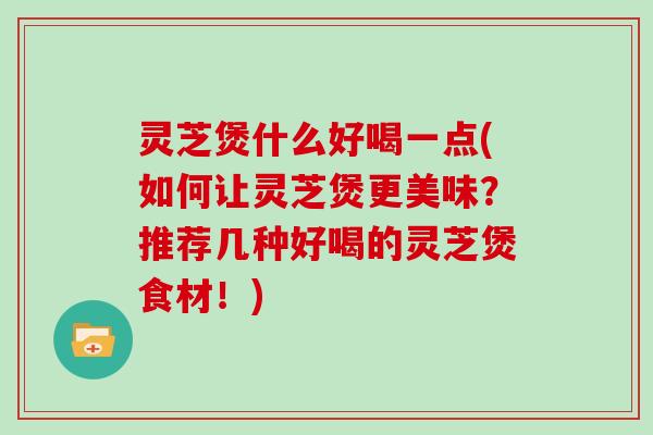 灵芝煲什么好喝一点(如何让灵芝煲更美味？推荐几种好喝的灵芝煲食材！)