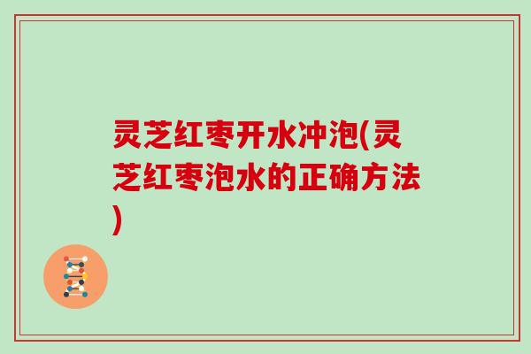 灵芝红枣开水冲泡(灵芝红枣泡水的正确方法)