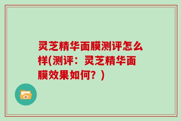 灵芝精华面膜测评怎么样(测评：灵芝精华面膜效果如何？)