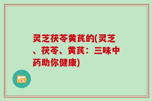 灵芝茯苓黄芪的(灵芝、茯苓、黄芪:三味中药助你健康)-第1张图片-灵芝大师 灵芝茯苓黄芪的(灵芝、茯苓、黄芪:三味中药助你健康)-第1张图片-灵芝大师