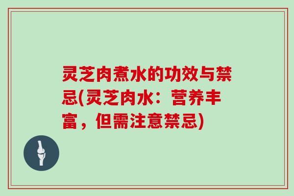 灵芝肉煮水的功效与禁忌(灵芝肉水：营养丰富，但需注意禁忌)