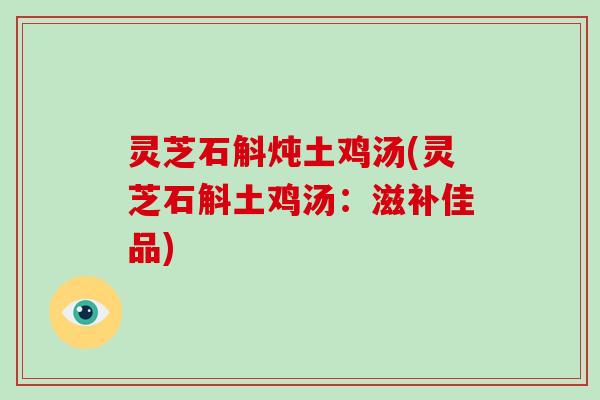 灵芝石斛炖土鸡汤(灵芝石斛土鸡汤：滋补佳品)