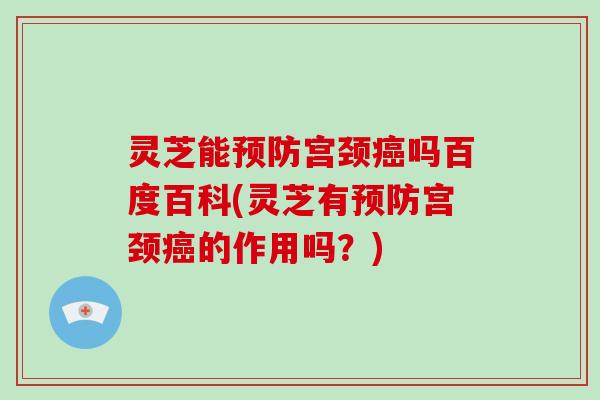 灵芝能预防宫颈癌吗百度百科(灵芝有预防宫颈癌的作用吗？)-第1张图片-灵芝大师