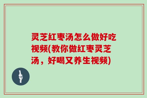 灵芝红枣汤怎么做好吃视频(教你做红枣灵芝汤，好喝又养生视频)