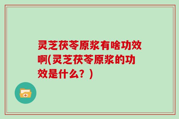 灵芝茯苓原浆有啥功效啊(灵芝茯苓原浆的功效是什么？)