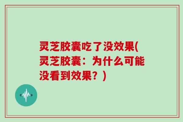 灵芝胶囊吃了没效果(灵芝胶囊：为什么可能没看到效果？)