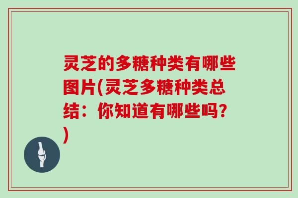 灵芝的多糖种类有哪些图片(灵芝多糖种类总结：你知道有哪些吗？)