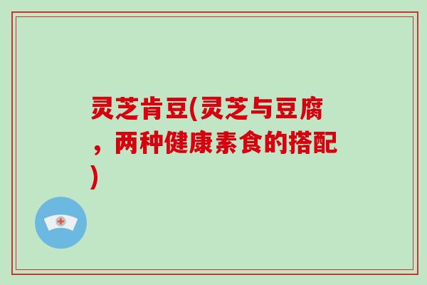 灵芝肯豆(灵芝与豆腐，两种健康素食的搭配)