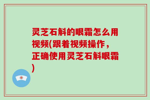 灵芝石斛的眼霜怎么用视频(跟着视频操作,正确使用灵芝石斛眼霜)-第1张图片-灵芝大师 灵芝石斛的眼霜怎么用视频(跟着视频操作,正确使用灵芝石斛眼霜)-第1张图片-灵芝大师