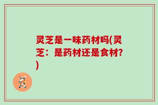 灵芝是一味药材吗(灵芝：是药材还是食材？)