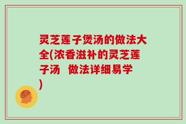 灵芝莲子煲汤的做法大全(浓香滋补的灵芝莲子汤  做法详细易学)