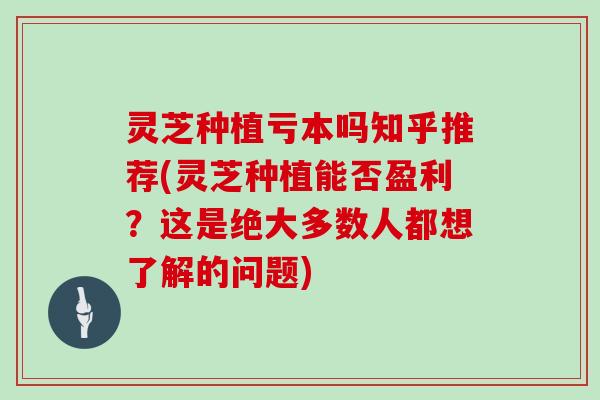 灵芝种植亏本吗知乎推荐(灵芝种植能否盈利？这是绝大多数人都想了解的问题)