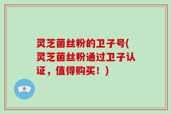 灵芝菌丝粉的卫子号(灵芝菌丝粉通过卫子认证，值得购买！)